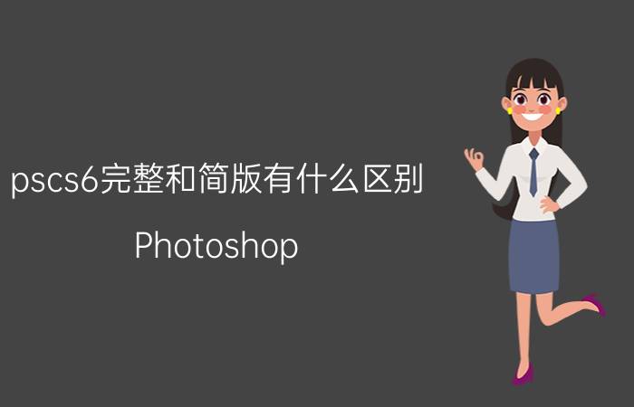 pscs6完整和简版有什么区别 Photoshop cs6和2021的区别？